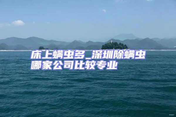 床上螨蟲(chóng)多_深圳除螨蟲(chóng)哪家公司比較專業(yè)