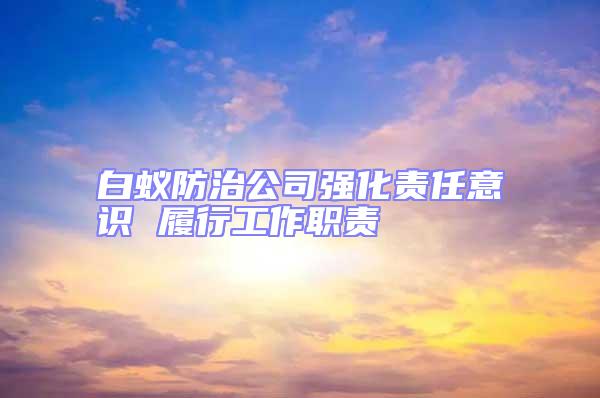 白蟻防治公司強(qiáng)化責(zé)任意識 履行工作職責(zé)