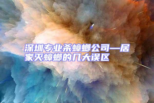 深圳專業(yè)殺蟑螂公司—居家滅蟑螂的幾大誤區(qū)