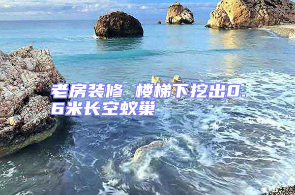 老房裝修 樓梯下挖出0.6米長空蟻巢