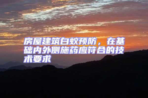 房屋建筑白蟻預防，在基礎內外側施藥應符合的技術要求