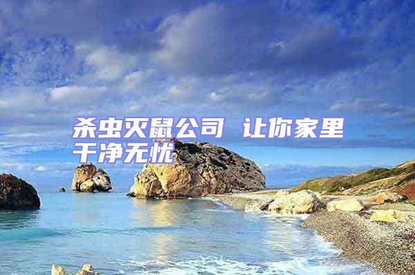殺蟲滅鼠公司 讓你家里干凈無憂