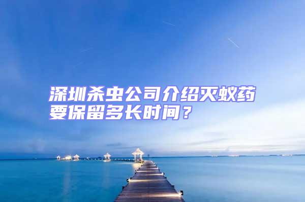 深圳殺蟲公司介紹滅蟻藥要保留多長時間？