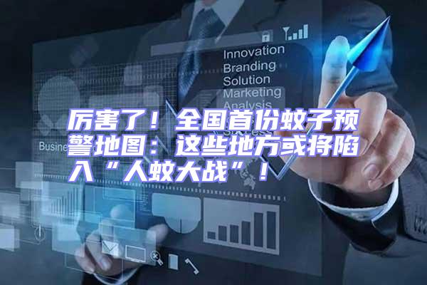 厲害了！全國首份蚊子預警地圖：這些地方或將陷入“人蚊大戰”！