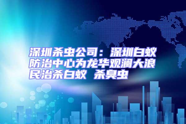 深圳殺蟲(chóng)公司：深圳白蟻防治中心為龍華觀瀾大浪民治殺白蟻 殺臭蟲(chóng)