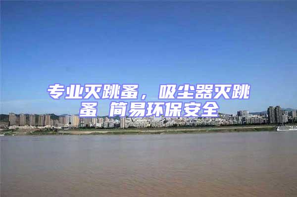 專業滅跳蚤，吸塵器滅跳蚤 簡易環保安全