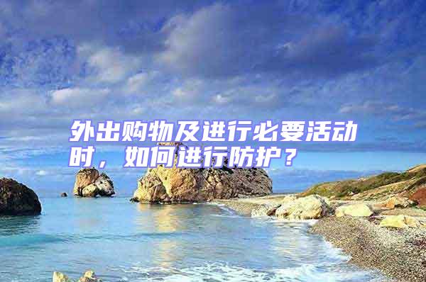 外出購物及進行必要活動時，如何進行防護？