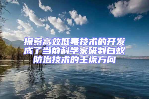 探索高效低毒技術的開發成了當前科學家研制白蟻防治技術的主流方向