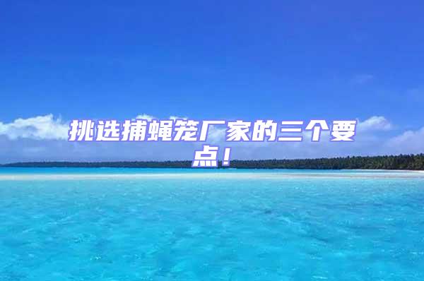 挑選捕蠅籠廠家的三個要點！