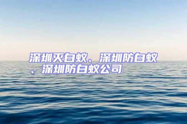 深圳滅白蟻、深圳防白蟻、深圳防白蟻公司