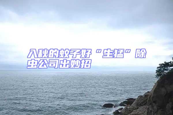 入秋的蚊子好“生猛”除蟲公司出妙招