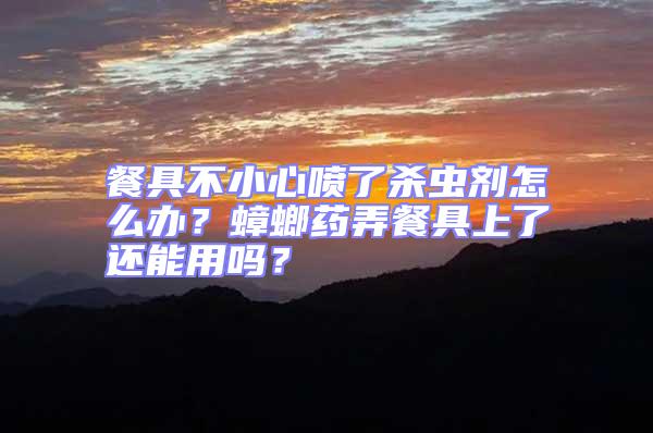 餐具不小心噴了殺蟲劑怎么辦？蟑螂藥弄餐具上了還能用嗎？