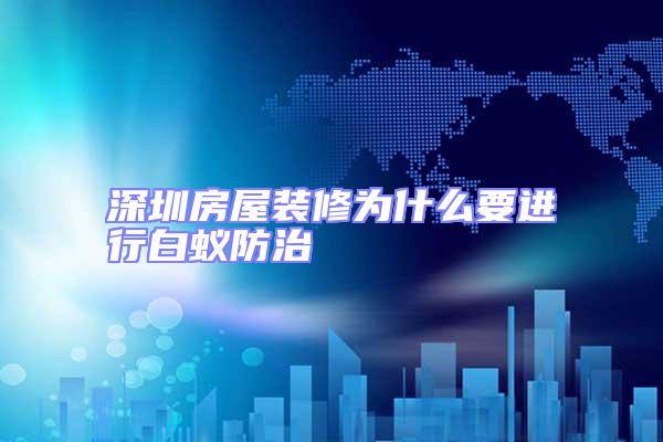 深圳房屋裝修為什么要進行白蟻防治