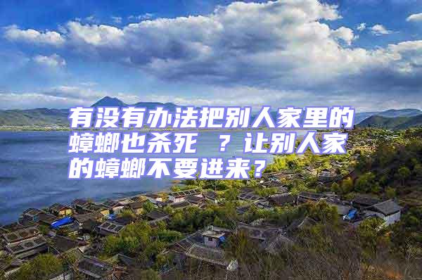 有沒有辦法把別人家里的蟑螂也殺死 ？讓別人家的蟑螂不要進來？