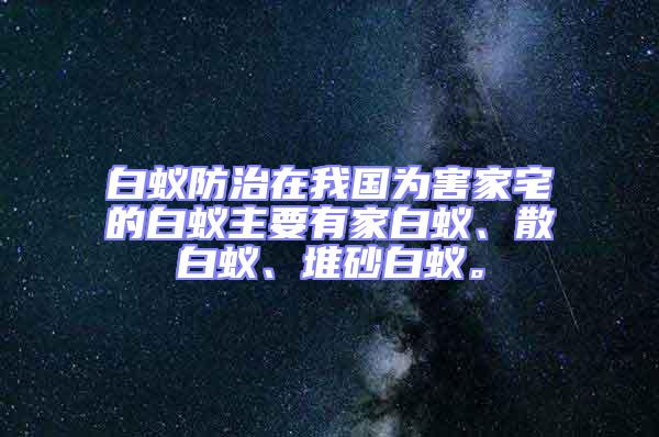 白蟻防治在我國為害家宅的白蟻主要有家白蟻、散白蟻、堆砂白蟻。