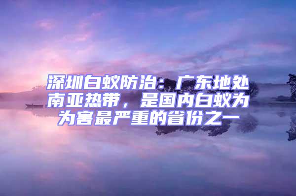 深圳白蟻防治：廣東地處南亞熱帶，是國內(nèi)白蟻為為害最嚴重的省份之一