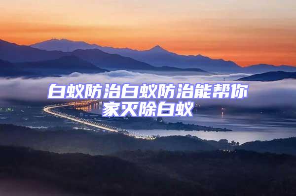 白蟻防治白蟻防治能幫你家滅除白蟻