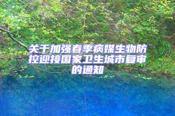 關于加強春季病媒生物防控迎接國家衛生城市復審的通知