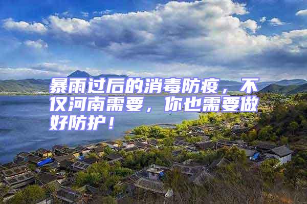 暴雨過后的消毒防疫，不僅河南需要，你也需要做好防護！