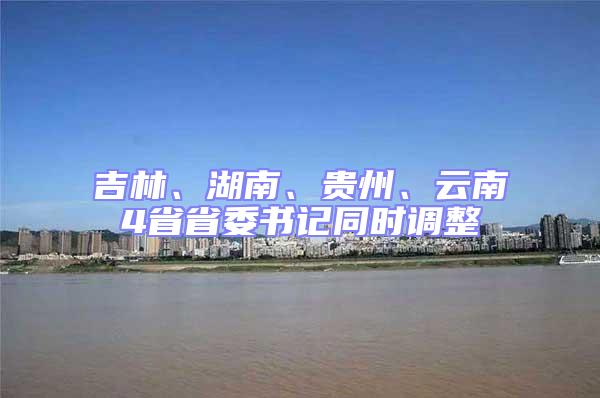 吉林、湖南、貴州、云南4省省委書記同時調(diào)整