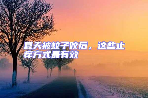 夏天被蚊子咬后，這些止癢方式最有效