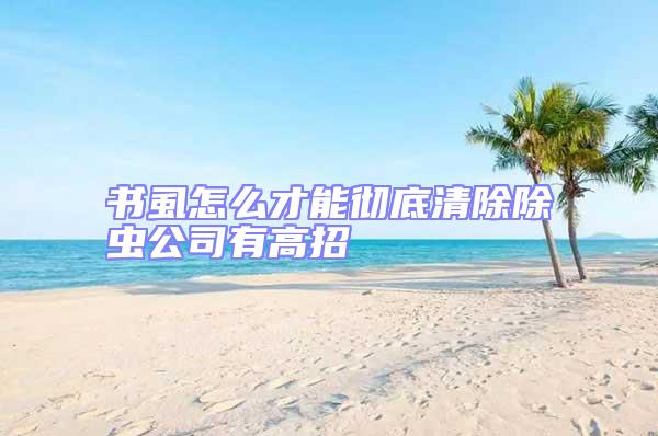 書虱怎么才能徹底清除除蟲公司有高招