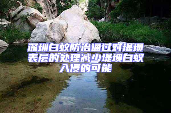 深圳白蟻防治通過對(duì)堤壩表層的處理減少堤壩白蟻入侵的可能