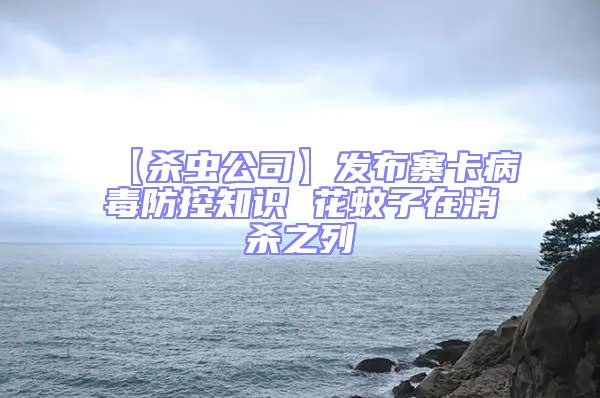 【殺蟲公司】發(fā)布寨卡病毒防控知識 花蚊子在消殺之列