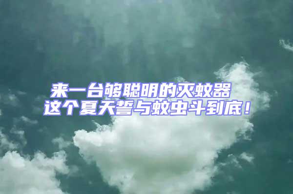 來一臺夠聰明的滅蚊器 這個夏天誓與蚊蟲斗到底！