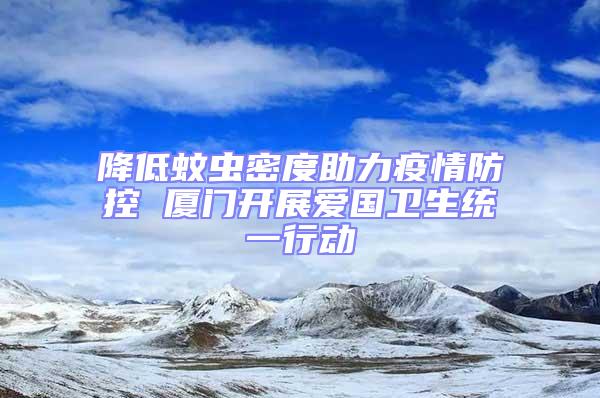 降低蚊蟲密度助力疫情防控 廈門開展愛國衛生統一行動