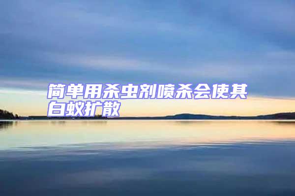 簡單用殺蟲劑噴殺會使其白蟻擴散