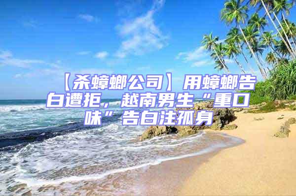 【殺蟑螂公司】用蟑螂告白遭拒，越南男生“重口味”告白注孤身