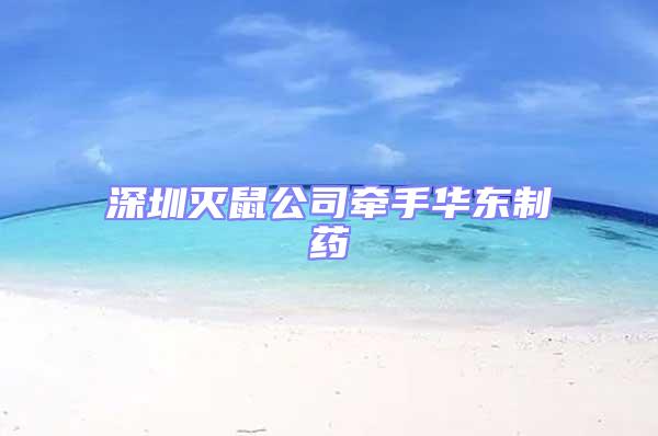 深圳滅鼠公司牽手華東制藥
