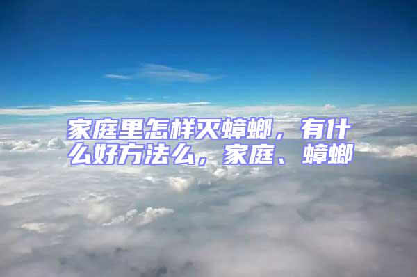家庭里怎樣滅蟑螂，有什么好方法么，家庭、蟑螂