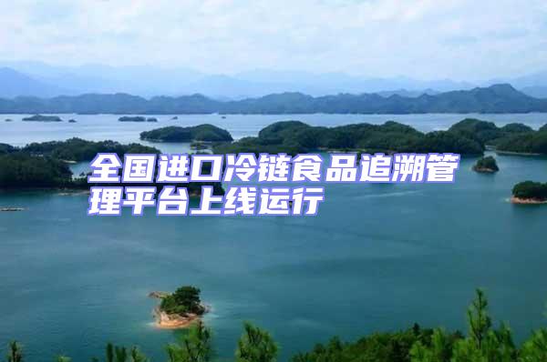 全國進口冷鏈食品追溯管理平臺上線運行
