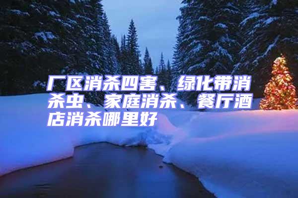 廠區(qū)消殺四害、綠化帶消殺蟲、家庭消殺、餐廳酒店消殺哪里好