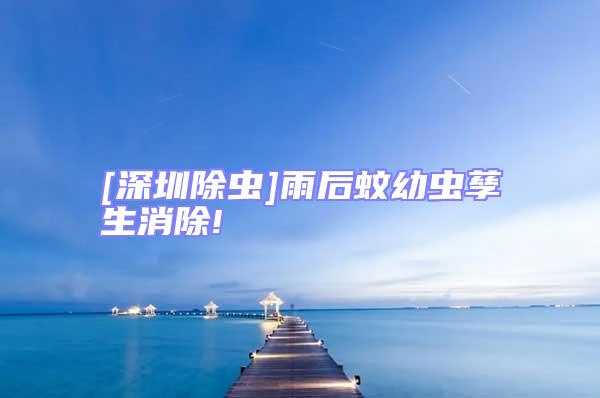 [深圳除蟲]雨后蚊幼蟲孳生消除!