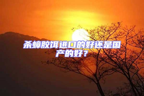 殺蟑膠餌進口的好還是國產的好？