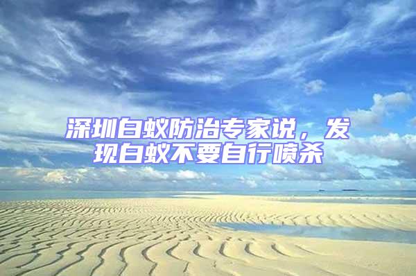 深圳白蟻防治專家說(shuō)，發(fā)現(xiàn)白蟻不要自行噴殺