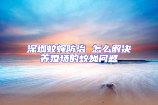 深圳蚊蠅防治 怎么解決養殖場的蚊蠅問題