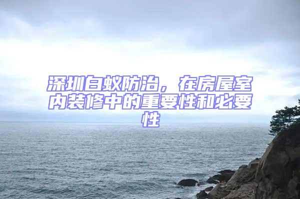 深圳白蟻防治，在房屋室內裝修中的重要性和必要性