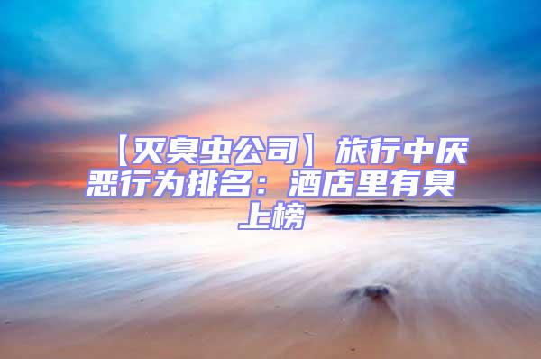 【滅臭蟲公司】旅行中厭惡行為排名：酒店里有臭上榜