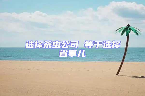 選擇殺蟲公司 等于選擇省事兒
