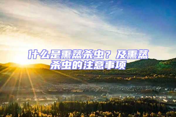 什么是熏蒸殺蟲？及熏蒸殺蟲的注意事項(xiàng)