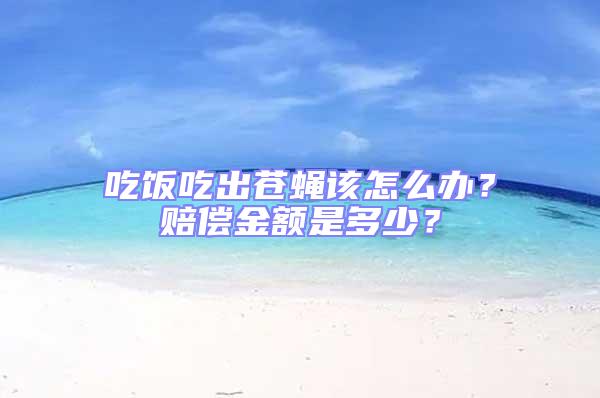 吃飯吃出蒼蠅該怎么辦？賠償金額是多少？