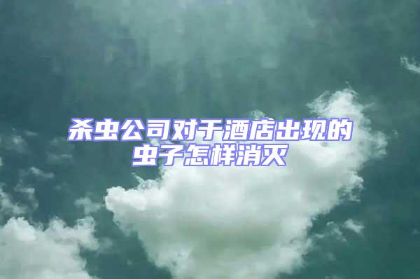 殺蟲公司對于酒店出現的蟲子怎樣消滅