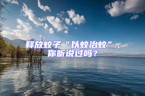 釋放蚊子“以蚊治蚊”，你聽說過嗎？