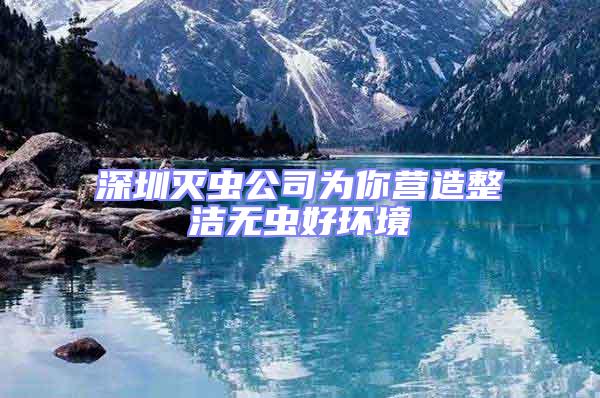 深圳滅蟲公司為你營造整潔無蟲好環(huán)境