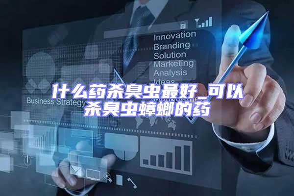 什么藥殺臭蟲最好_可以殺臭蟲蟑螂的藥