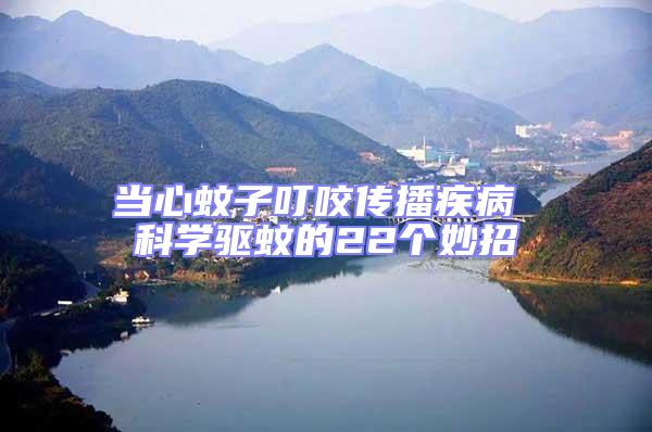 當心蚊子叮咬傳播疾病 科學驅蚊的22個妙招